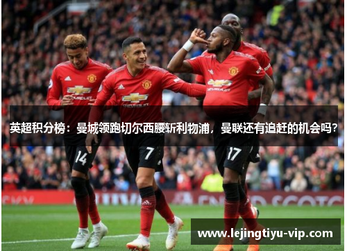 英超积分榜：曼城领跑切尔西腰斩利物浦，曼联还有追赶的机会吗？
